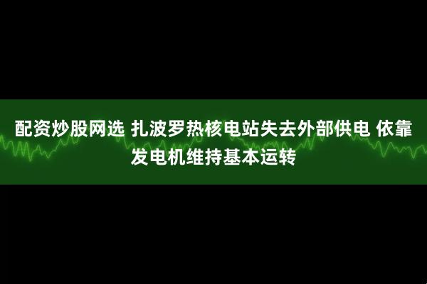 配资炒股网选 扎波罗热核电站失去外部供电 依靠发电机维持基本运转