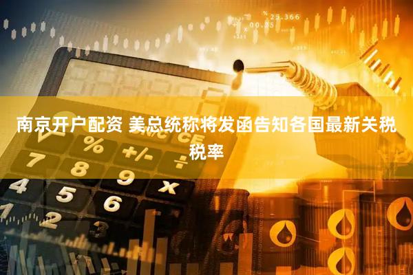 南京开户配资 美总统称将发函告知各国最新关税税率