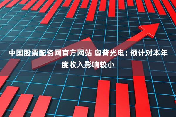 中国股票配资网官方网站 奥普光电: 预计对本年度收入影响较小