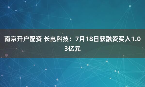 南京开户配资 长电科技：7月18日获融资买入1.03亿元