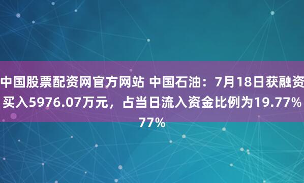 中国股票配资网官方网站 中国石油:7月18日获融资买入5976.07万元,占当日流入资金比例为19.77%