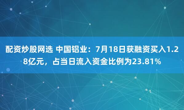 配资炒股网选 中国铝业：7月18日获融资买入1.28亿元，占当日流入资金比例为23.81%