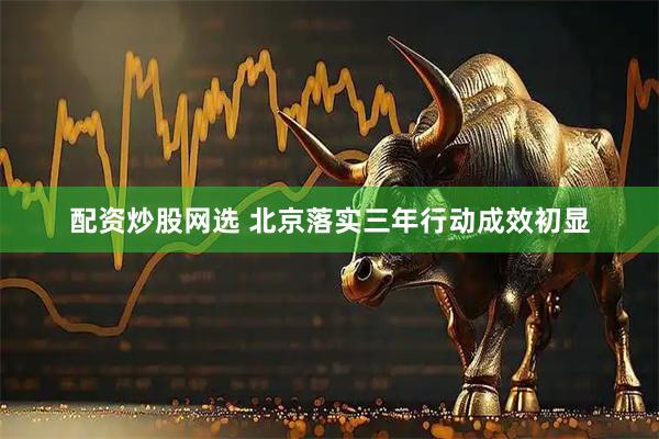 配资炒股网选 北京落实三年行动成效初显