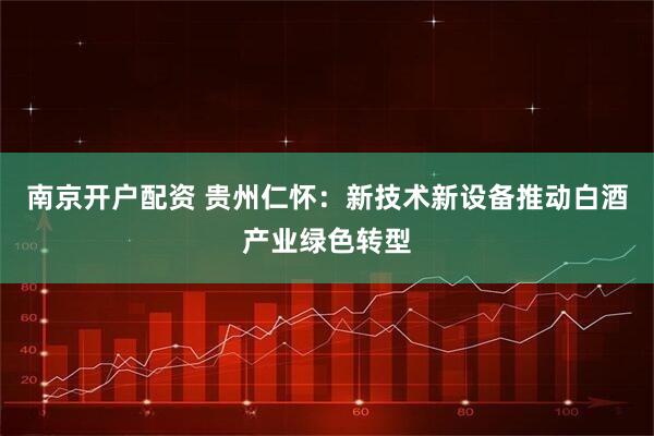 南京开户配资 贵州仁怀：新技术新设备推动白酒产业绿色转型