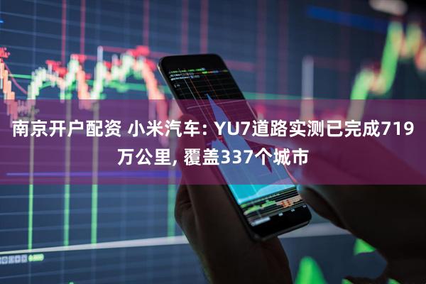南京开户配资 小米汽车: YU7道路实测已完成719万公里, 覆盖337个城市