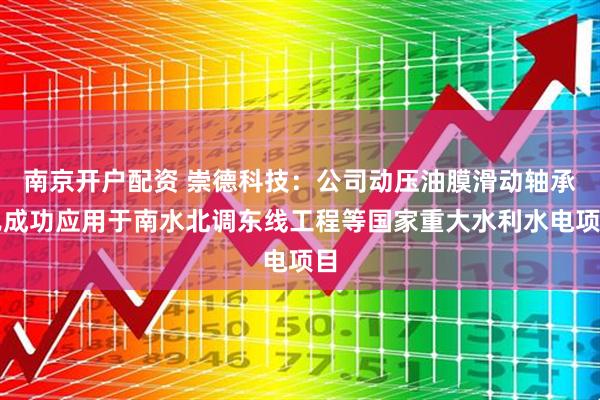 南京开户配资 崇德科技：公司动压油膜滑动轴承已成功应用于南水北调东线工程等国家重大水利水电项目