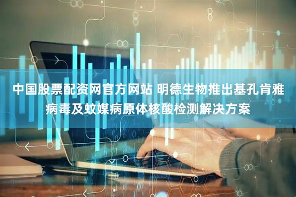 中国股票配资网官方网站 明德生物推出基孔肯雅病毒及蚊媒病原体核酸检测解决方案