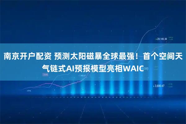 南京开户配资 预测太阳磁暴全球最强！首个空间天气链式AI预报模型亮相WAIC