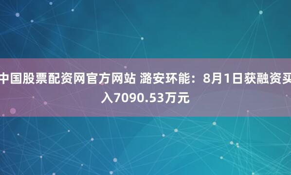 中国股票配资网官方网站 潞安环能:8月1日获融资买入7090.53万元