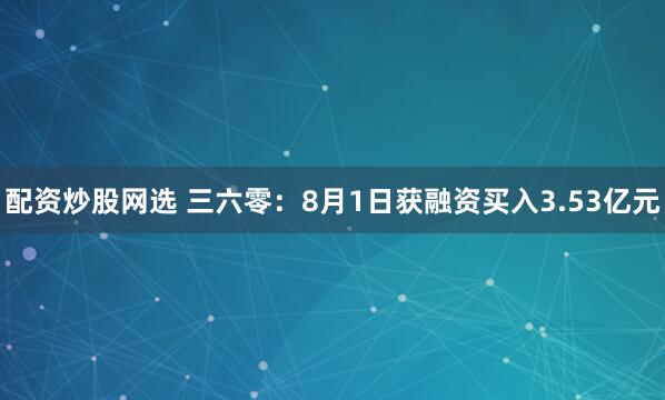 配资炒股网选 三六零：8月1日获融资买入3.53亿元