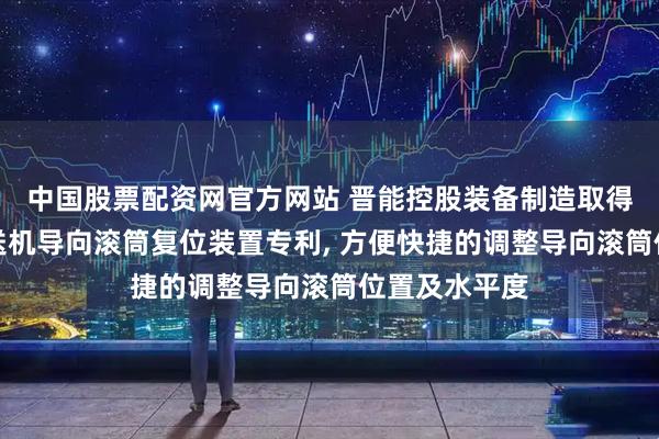 中国股票配资网官方网站 晋能控股装备制造取得井下带式输送机导向滚筒复位装置专利, 方便快捷的调整导向滚筒位置及水平度