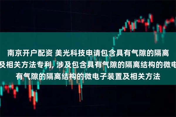 南京开户配资 美光科技申请包含具有气隙的隔离结构的微电子装置及相关方法专利, 涉及包含具有气隙的隔离结构的微电子装置及相关方法