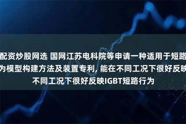 配资炒股网选 国网江苏电科院等申请一种适用于短路工况的IGBT行为模型构建方法及装置专利, 能在不同工况下很好反映IGBT短路行为