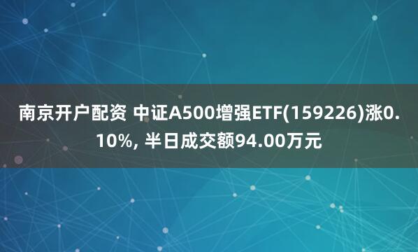 南京开户配资 中证A500增强ETF(159226)涨0.10%, 半日成交额94.00万元