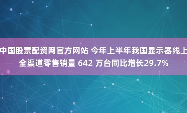 中国股票配资网官方网站 今年上半年我国显示器线上全渠道零售销量 642 万台同比增长29.7%