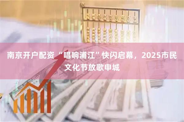 南京开户配资 “唱响浦江”快闪启幕，2025市民文化节放歌申城