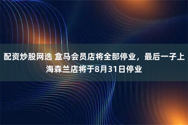 配资炒股网选 盒马会员店将全部停业，最后一子上海森兰店将于8月31日停业