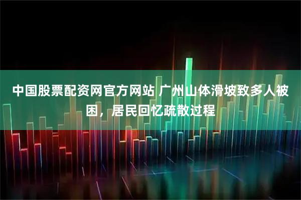 中国股票配资网官方网站 广州山体滑坡致多人被困，居民回忆疏散过程
