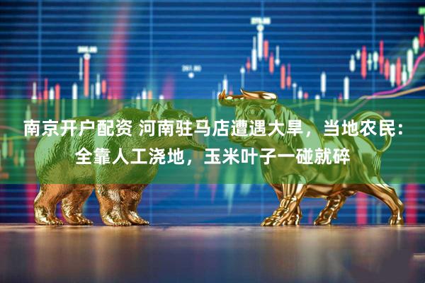 南京开户配资 河南驻马店遭遇大旱，当地农民：全靠人工浇地，玉米叶子一碰就碎