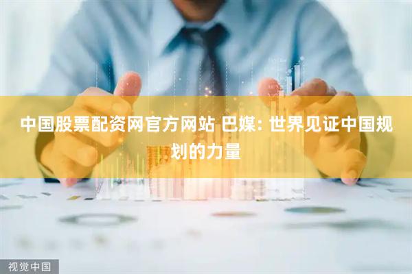 中国股票配资网官方网站 巴媒: 世界见证中国规划的力量