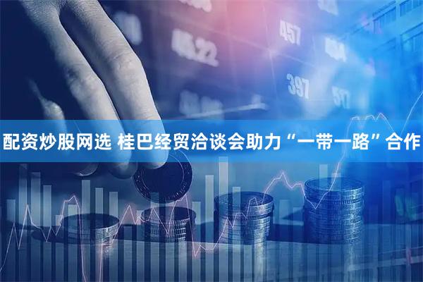 配资炒股网选 桂巴经贸洽谈会助力“一带一路”合作