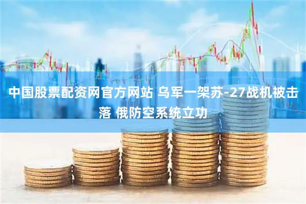 中国股票配资网官方网站 乌军一架苏-27战机被击落 俄防空系统立功