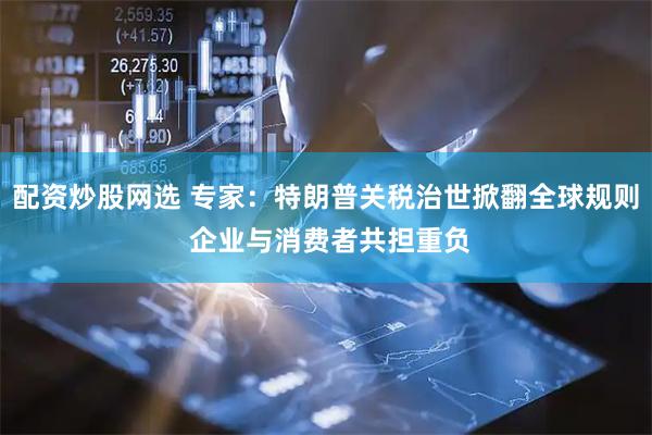 配资炒股网选 专家：特朗普关税治世掀翻全球规则 企业与消费者共担重负
