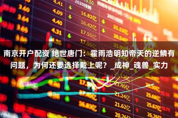 南京开户配资 绝世唐门：霍雨浩明知帝天的逆鳞有问题，为何还要选择戴上呢？_成神_魂兽_实力
