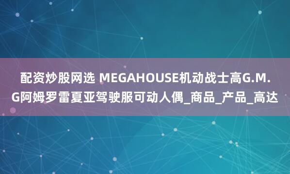 配资炒股网选 MEGAHOUSE机动战士高G.M.G阿姆罗雷夏亚驾驶服可动人偶_商品_产品_高达