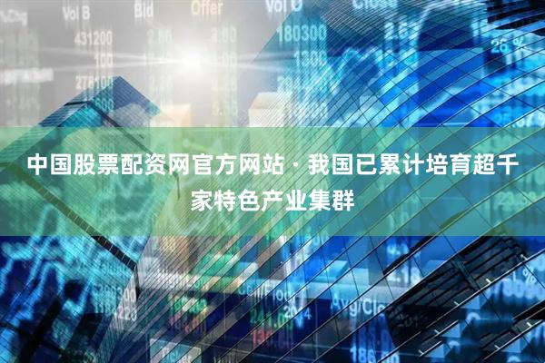中国股票配资网官方网站 · 我国已累计培育超千家特色产业集群