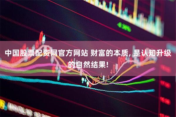 中国股票配资网官方网站 财富的本质, 是认知升级的自然结果!