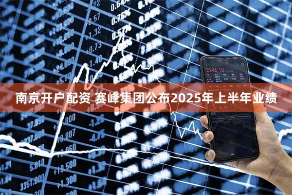 南京开户配资 赛峰集团公布2025年上半年业绩