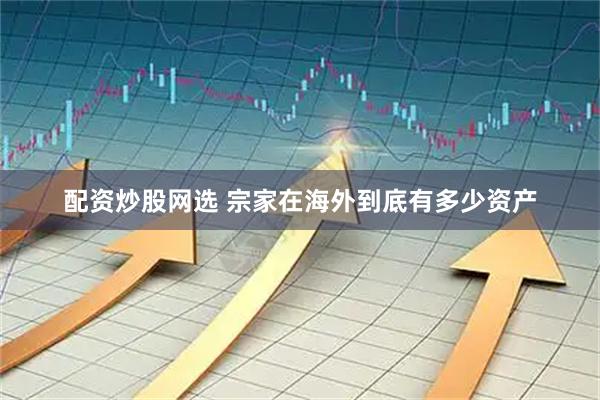 配资炒股网选 宗家在海外到底有多少资产