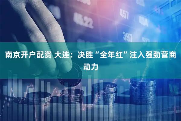 南京开户配资 大连：决胜“全年红”注入强劲营商动力