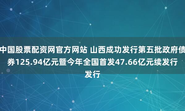 中国股票配资网官方网站 山西成功发行第五批政府债券125.94亿元暨今年全国首发47.66亿元续发行