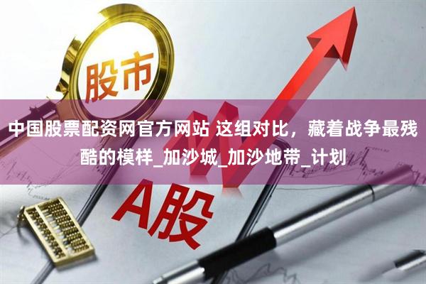 中国股票配资网官方网站 这组对比，藏着战争最残酷的模样_加沙城_加沙地带_计划
