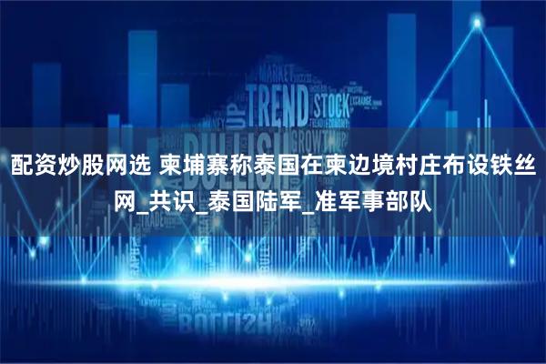 配资炒股网选 柬埔寨称泰国在柬边境村庄布设铁丝网_共识_泰国陆军_准军事部队