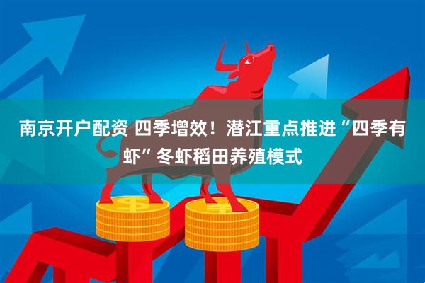 南京开户配资 四季增效！潜江重点推进“四季有虾”冬虾稻田养殖模式