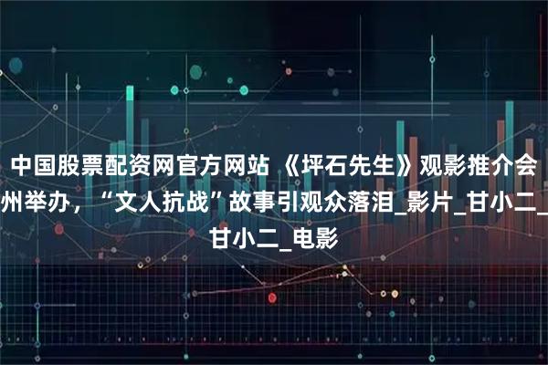 中国股票配资网官方网站 《坪石先生》观影推介会在广州举办，“文人抗战”故事引观众落泪_影片_甘小二_电影